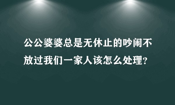 公公婆婆总是无休止的吵闹不放过我们一家人该怎么处理？
