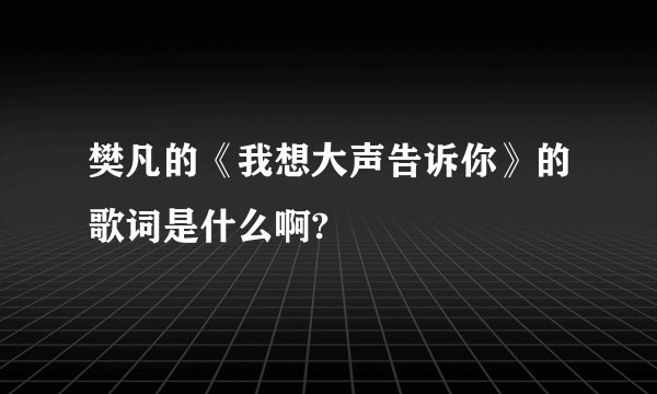 樊凡的《我想大声告诉你》的歌词是什么啊?