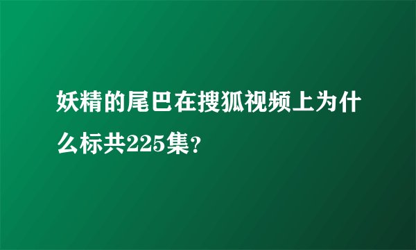 妖精的尾巴在搜狐视频上为什么标共225集？