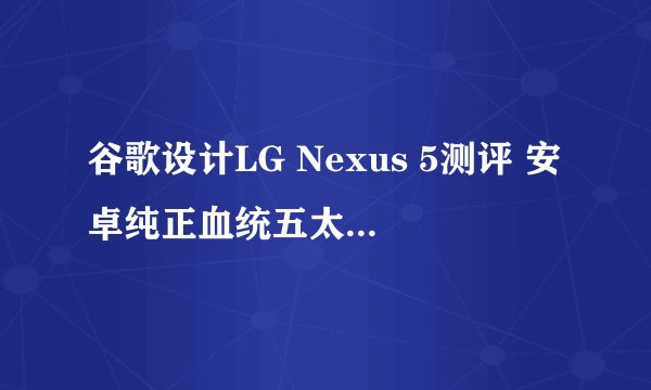 谷歌设计LG Nexus 5测评 安卓纯正血统五太子：是否真有爱？