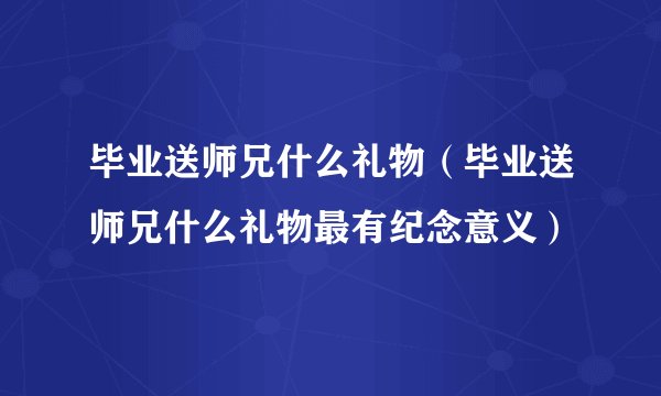 毕业送师兄什么礼物（毕业送师兄什么礼物最有纪念意义）