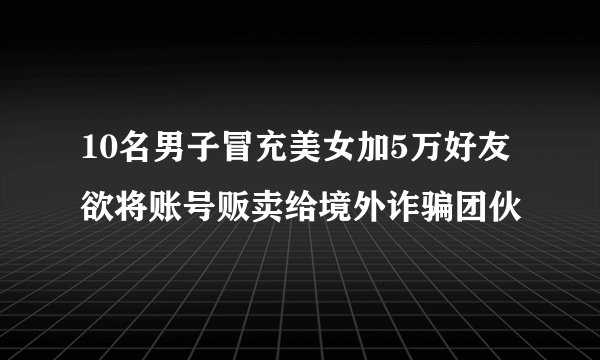 10名男子冒充美女加5万好友 欲将账号贩卖给境外诈骗团伙