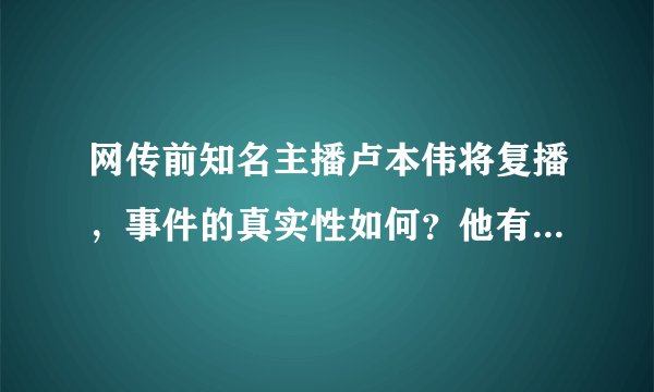 网传前知名主播卢本伟将复播，事件的真实性如何？他有可能复播吗？
