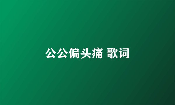 公公偏头痛 歌词