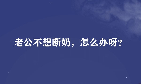 老公不想断奶，怎么办呀？