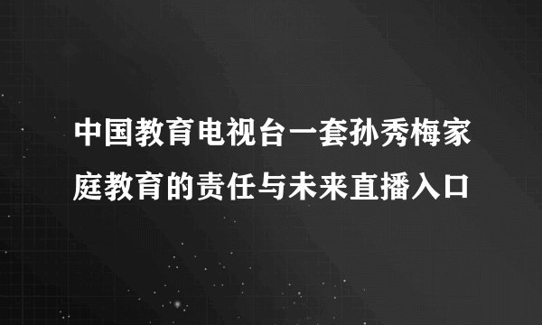 中国教育电视台一套孙秀梅家庭教育的责任与未来直播入口