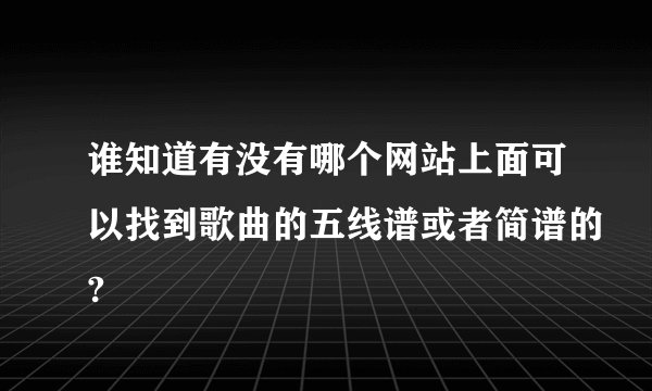 谁知道有没有哪个网站上面可以找到歌曲的五线谱或者简谱的?