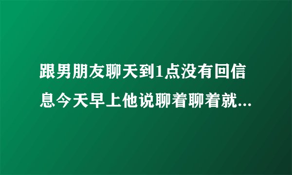 跟男朋友聊天到1点没有回信息今天早上他说聊着聊着就睡着了怎么回？