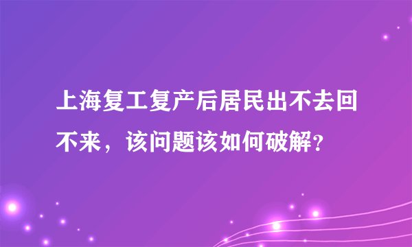 上海复工复产后居民出不去回不来，该问题该如何破解？