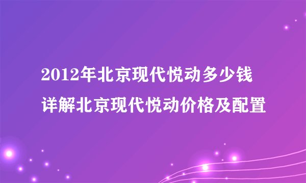 2012年北京现代悦动多少钱 详解北京现代悦动价格及配置
