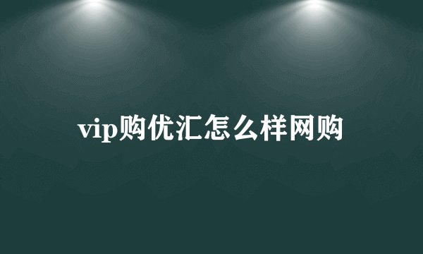 vip购优汇怎么样网购