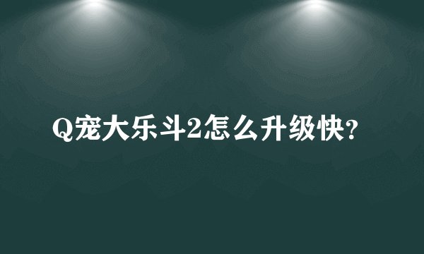Q宠大乐斗2怎么升级快？