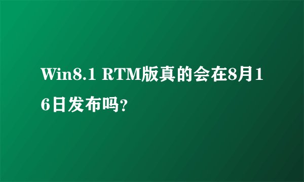Win8.1 RTM版真的会在8月16日发布吗？