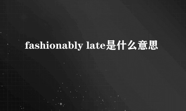 fashionably late是什么意思