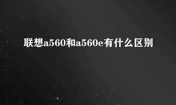 联想a560和a560e有什么区别