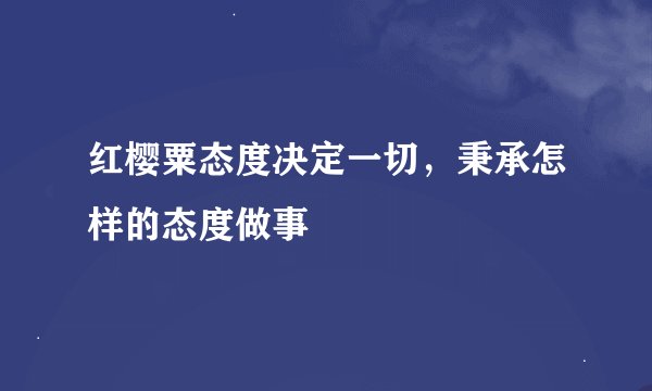 红樱粟态度决定一切，秉承怎样的态度做事