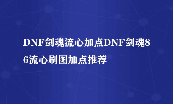 DNF剑魂流心加点DNF剑魂86流心刷图加点推荐