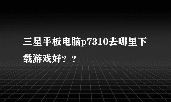三星平板电脑p7310去哪里下载游戏好？？
