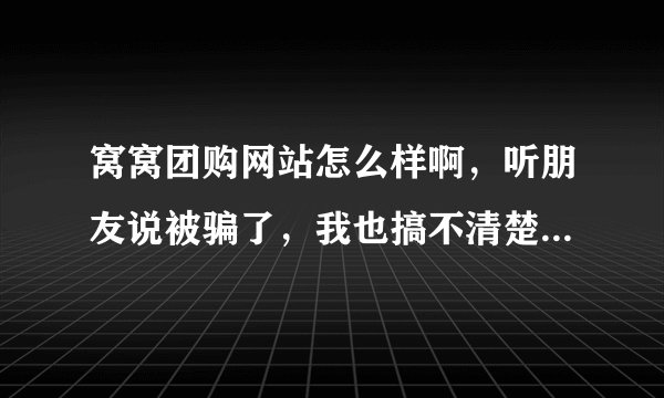 窝窝团购网站怎么样啊，听朋友说被骗了，我也搞不清楚，大家发表一下意见