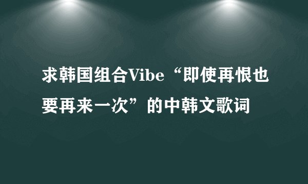 求韩国组合Vibe“即使再恨也要再来一次”的中韩文歌词