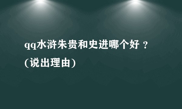 qq水浒朱贵和史进哪个好 ？ (说出理由)