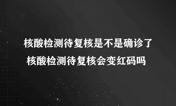 核酸检测待复核是不是确诊了 核酸检测待复核会变红码吗