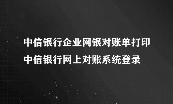 中信银行企业网银对账单打印中信银行网上对账系统登录