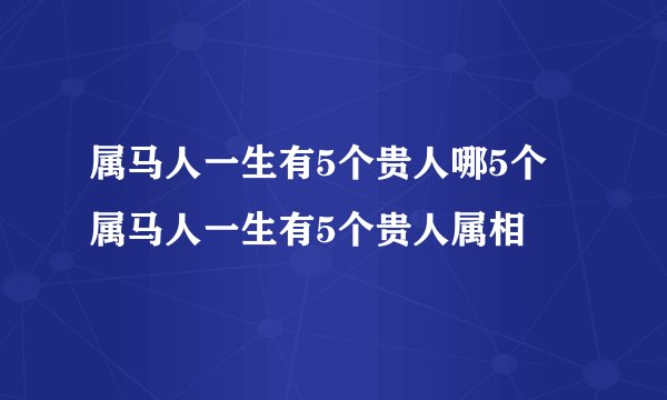 属马人一生有5个贵人哪5个 属马人一生有5个贵人属相
