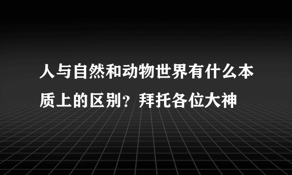 人与自然和动物世界有什么本质上的区别？拜托各位大神