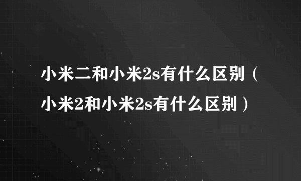 小米二和小米2s有什么区别（小米2和小米2s有什么区别）