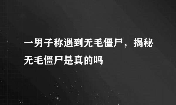 一男子称遇到无毛僵尸，揭秘无毛僵尸是真的吗
