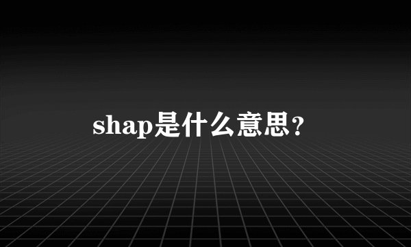 shap是什么意思？