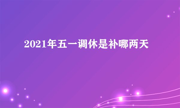 2021年五一调休是补哪两天