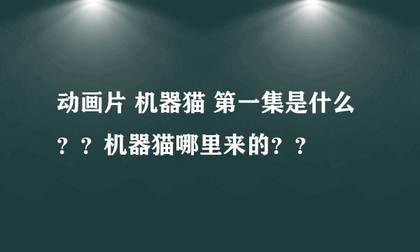 动画片 机器猫 第一集是什么？？机器猫哪里来的？？