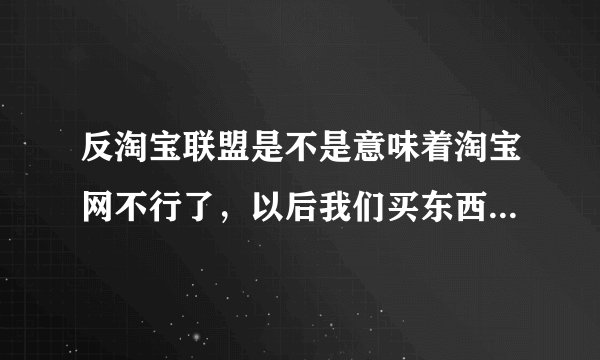 反淘宝联盟是不是意味着淘宝网不行了，以后我们买东西最好不要去淘宝吗？