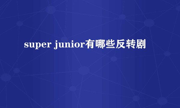 super junior有哪些反转剧