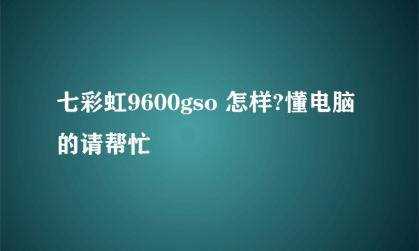 七彩虹9600gso 怎样?懂电脑的请帮忙