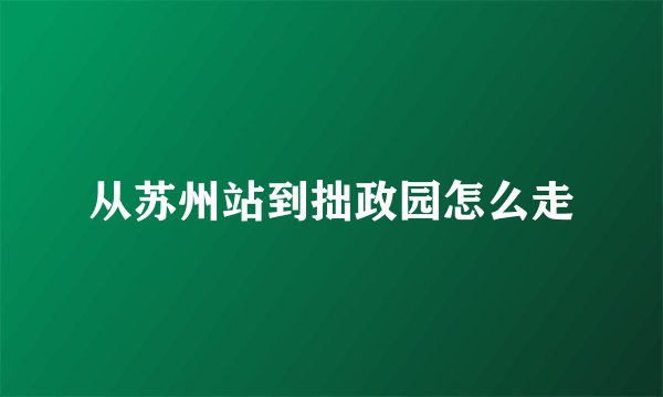 从苏州站到拙政园怎么走