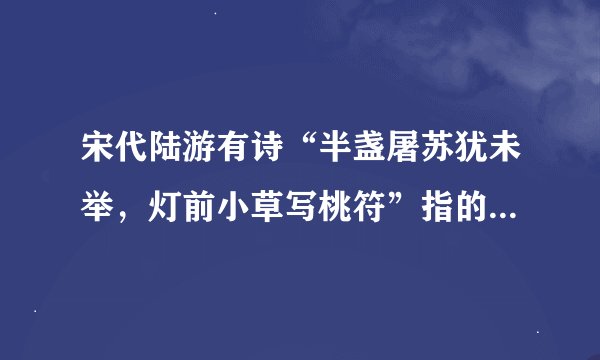 宋代陆游有诗“半盏屠苏犹未举，灯前小草写桃符”指的是哪个节日（）。