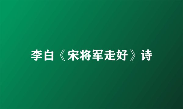 李白《宋将军走好》诗