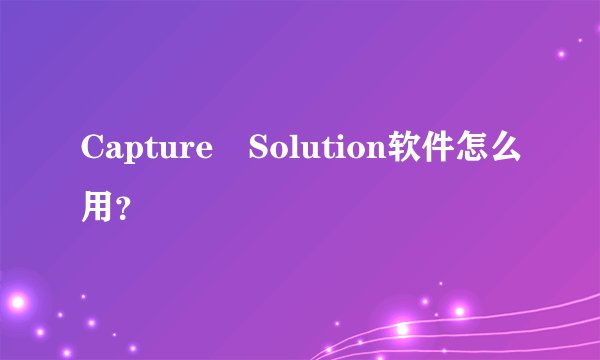 Capture Solution软件怎么用？