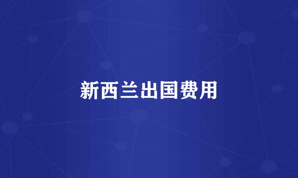 新西兰出国费用