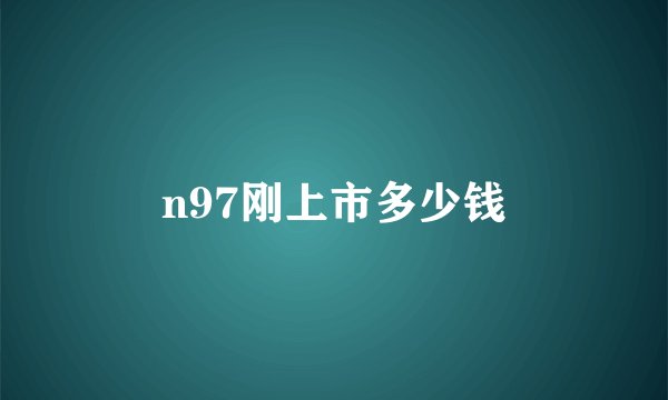 n97刚上市多少钱