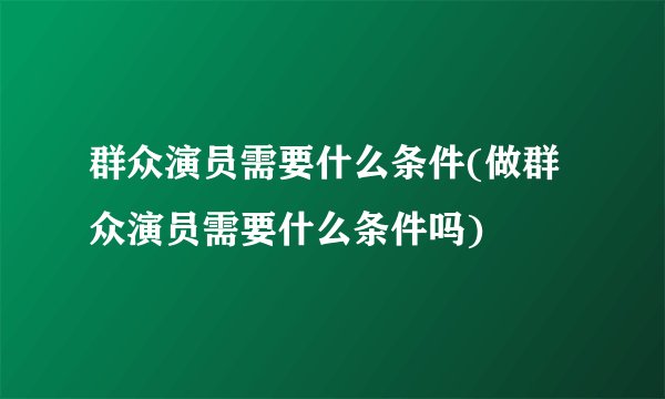 群众演员需要什么条件(做群众演员需要什么条件吗)