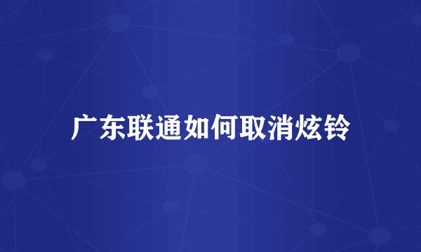 广东联通如何取消炫铃