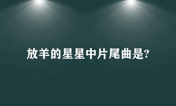 放羊的星星中片尾曲是?
