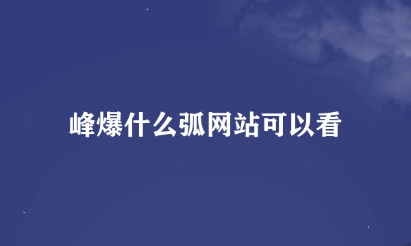 峰爆什么弧网站可以看