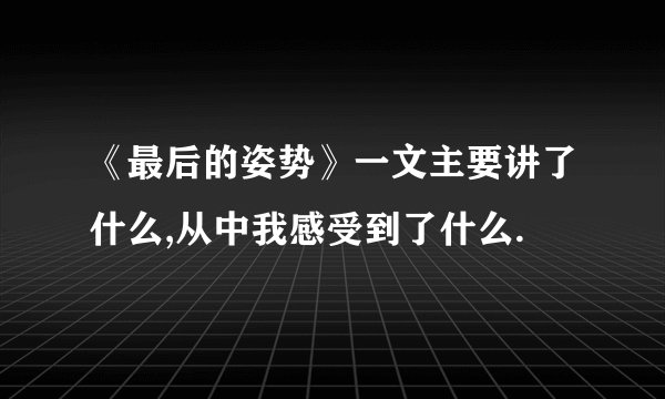 《最后的姿势》一文主要讲了什么,从中我感受到了什么.