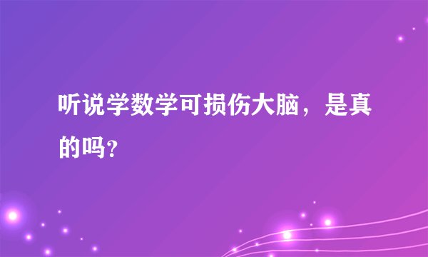 听说学数学可损伤大脑，是真的吗？