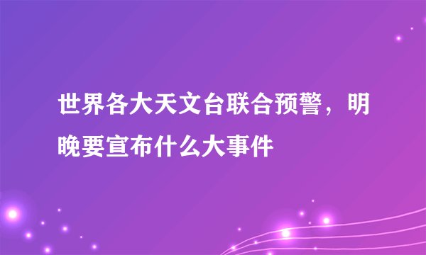 世界各大天文台联合预警，明晚要宣布什么大事件